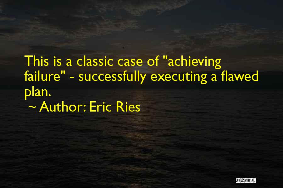 Eric Ries Quotes: This Is A Classic Case Of Achieving Failure - Successfully Executing A Flawed Plan.