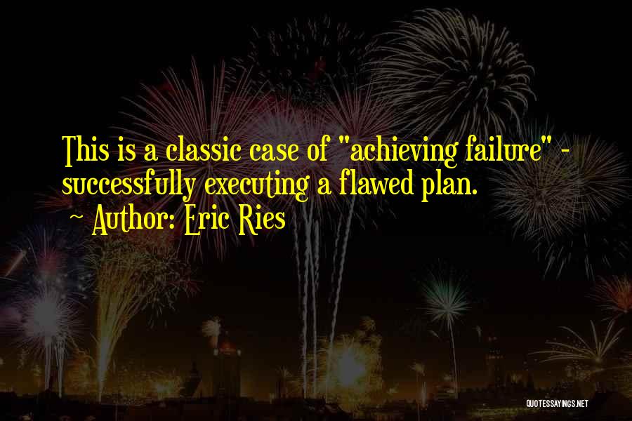 Eric Ries Quotes: This Is A Classic Case Of Achieving Failure - Successfully Executing A Flawed Plan.