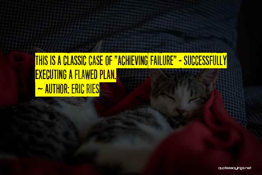 Eric Ries Quotes: This Is A Classic Case Of Achieving Failure - Successfully Executing A Flawed Plan.