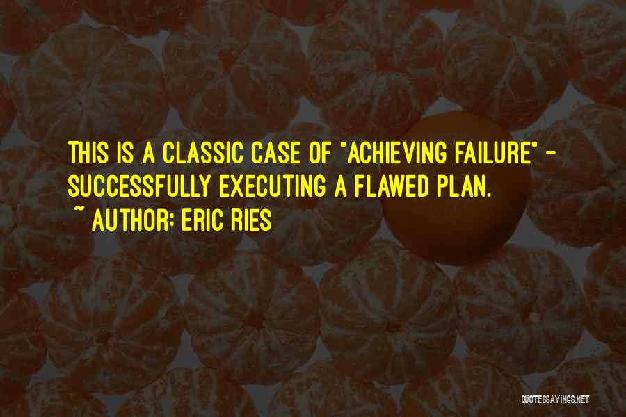 Eric Ries Quotes: This Is A Classic Case Of Achieving Failure - Successfully Executing A Flawed Plan.