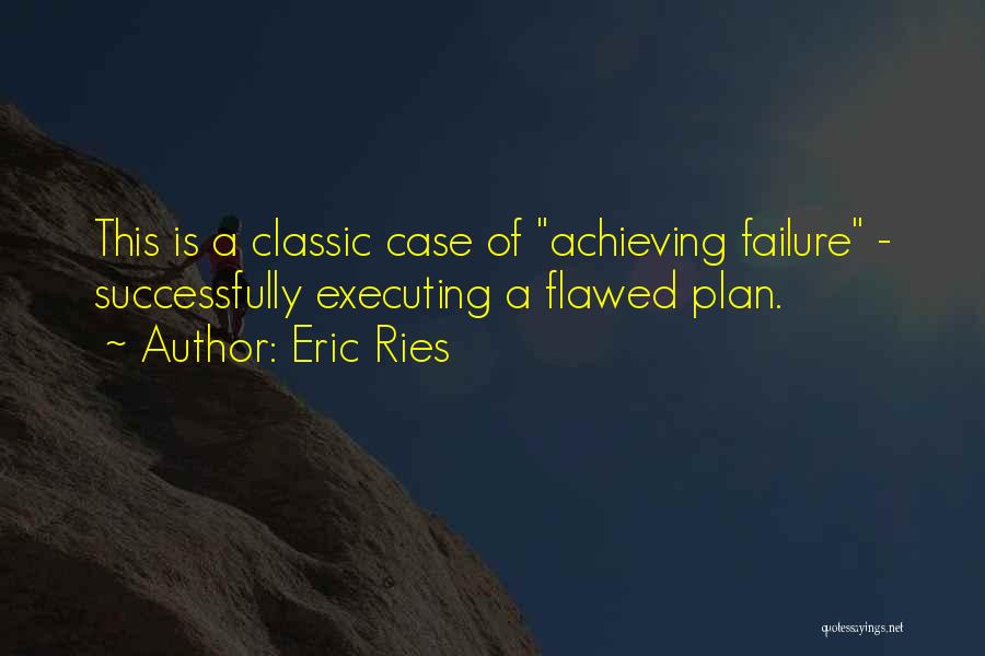 Eric Ries Quotes: This Is A Classic Case Of Achieving Failure - Successfully Executing A Flawed Plan.