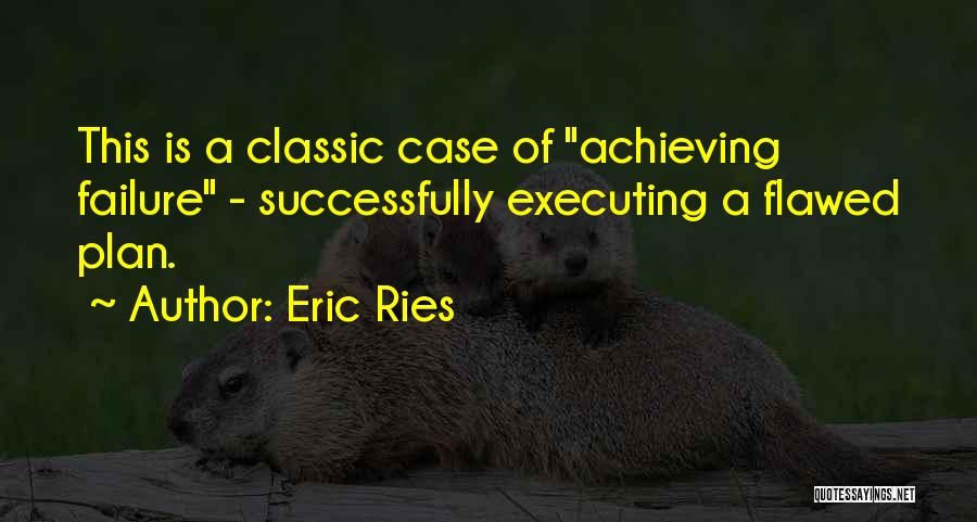 Eric Ries Quotes: This Is A Classic Case Of Achieving Failure - Successfully Executing A Flawed Plan.