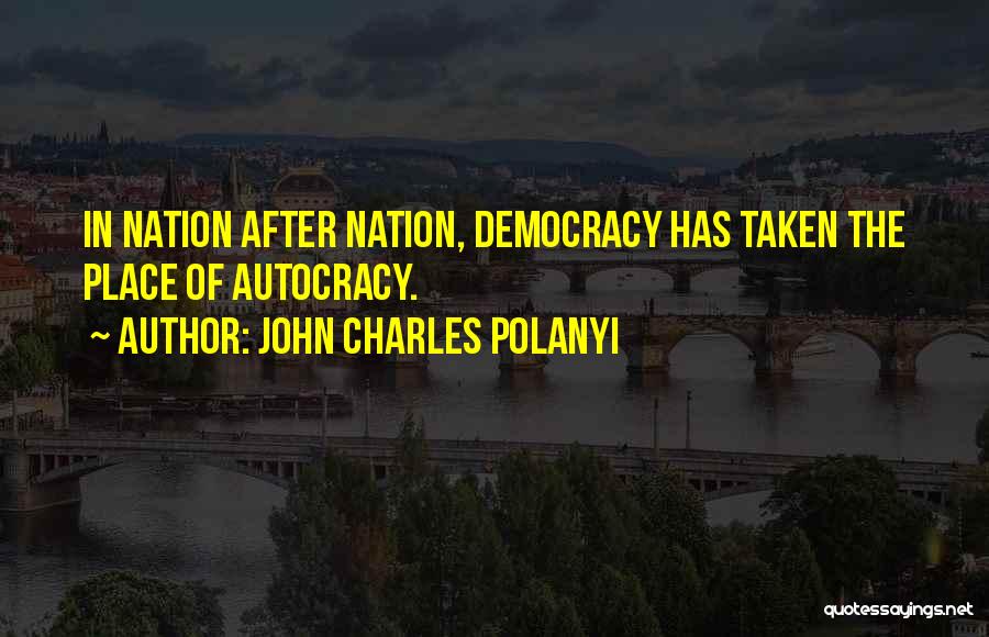 John Charles Polanyi Quotes: In Nation After Nation, Democracy Has Taken The Place Of Autocracy.