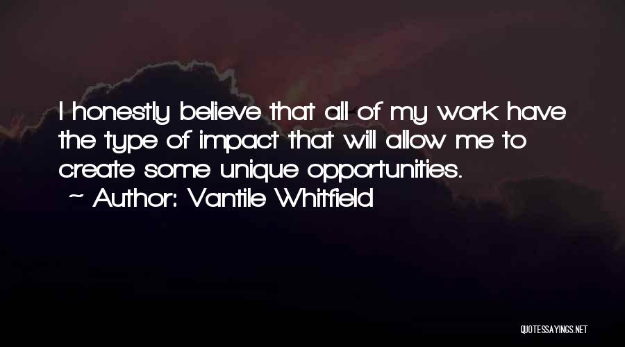 Vantile Whitfield Quotes: I Honestly Believe That All Of My Work Have The Type Of Impact That Will Allow Me To Create Some