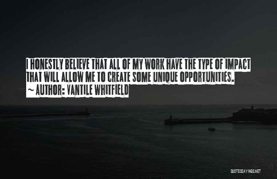 Vantile Whitfield Quotes: I Honestly Believe That All Of My Work Have The Type Of Impact That Will Allow Me To Create Some