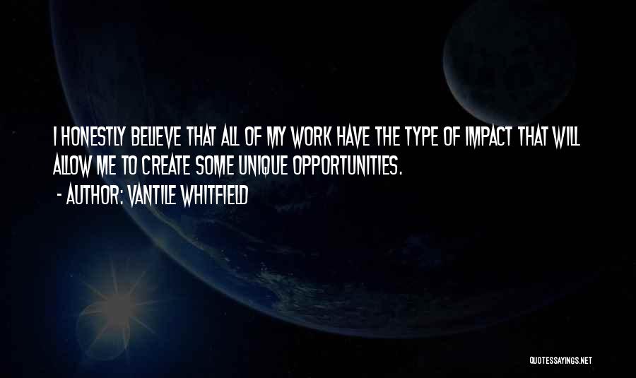 Vantile Whitfield Quotes: I Honestly Believe That All Of My Work Have The Type Of Impact That Will Allow Me To Create Some