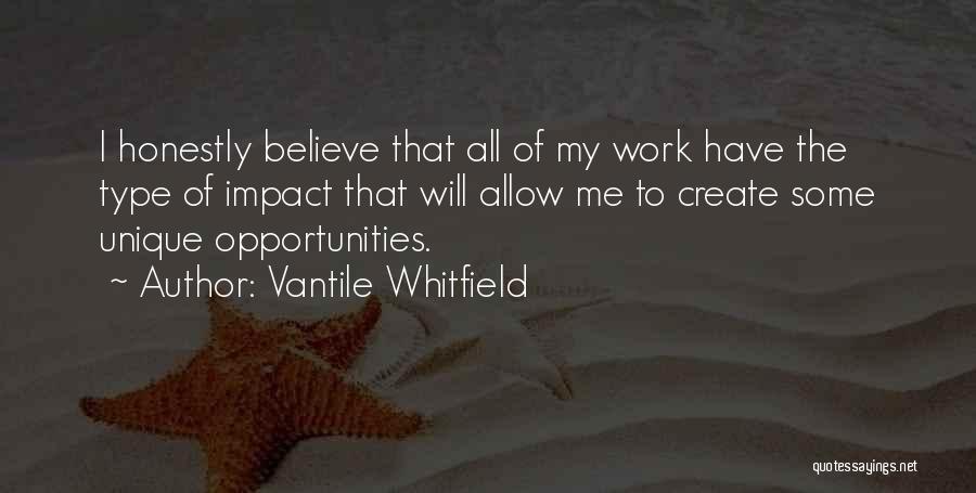 Vantile Whitfield Quotes: I Honestly Believe That All Of My Work Have The Type Of Impact That Will Allow Me To Create Some