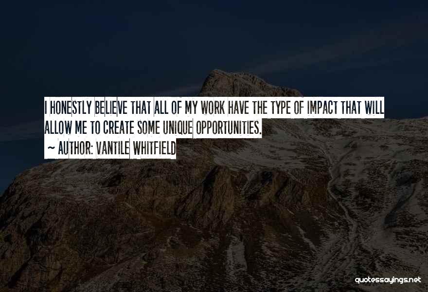 Vantile Whitfield Quotes: I Honestly Believe That All Of My Work Have The Type Of Impact That Will Allow Me To Create Some