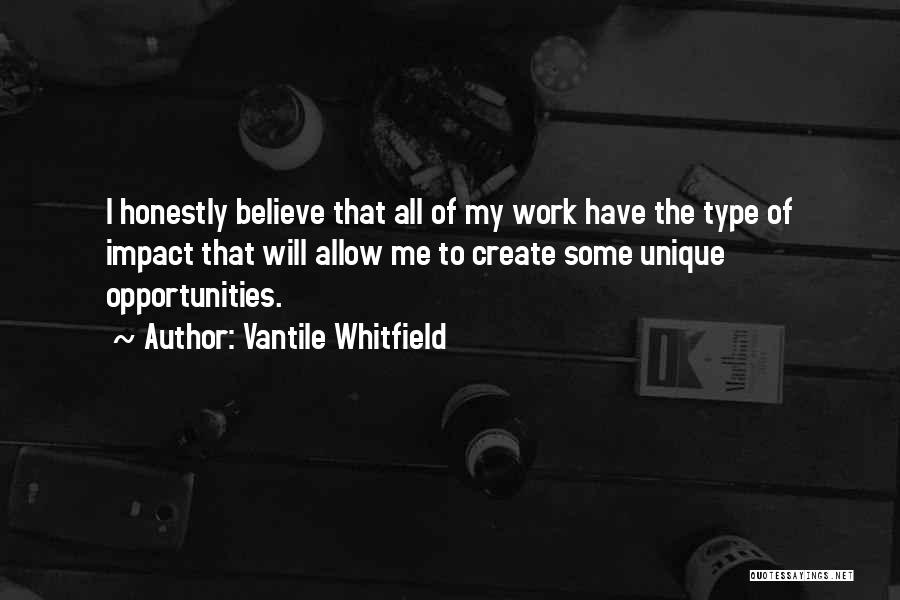 Vantile Whitfield Quotes: I Honestly Believe That All Of My Work Have The Type Of Impact That Will Allow Me To Create Some