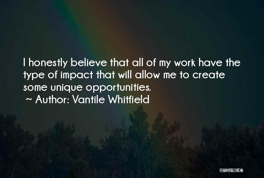 Vantile Whitfield Quotes: I Honestly Believe That All Of My Work Have The Type Of Impact That Will Allow Me To Create Some