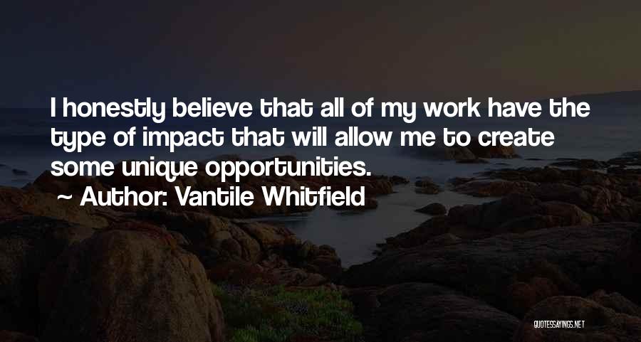 Vantile Whitfield Quotes: I Honestly Believe That All Of My Work Have The Type Of Impact That Will Allow Me To Create Some