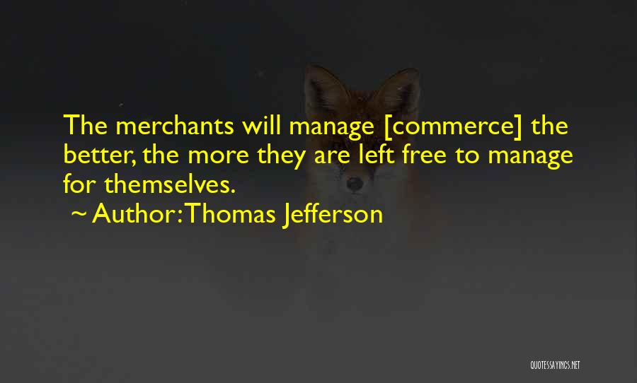 Thomas Jefferson Quotes: The Merchants Will Manage [commerce] The Better, The More They Are Left Free To Manage For Themselves.