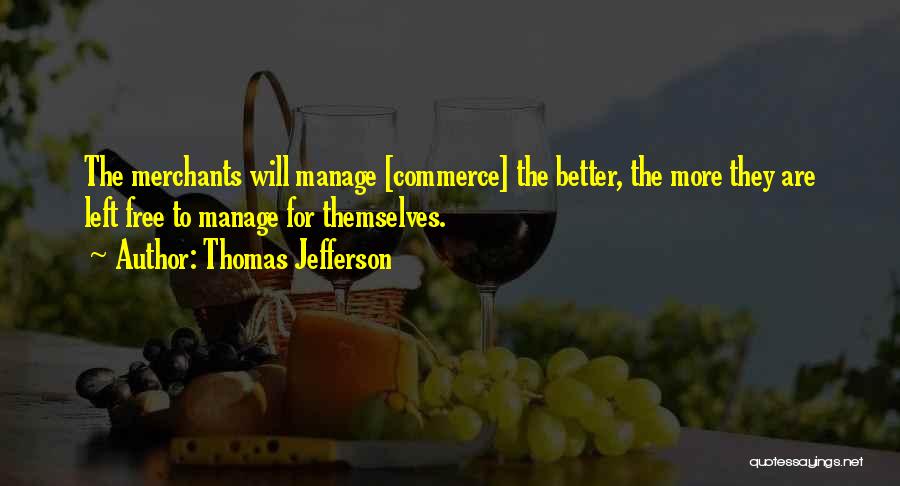 Thomas Jefferson Quotes: The Merchants Will Manage [commerce] The Better, The More They Are Left Free To Manage For Themselves.