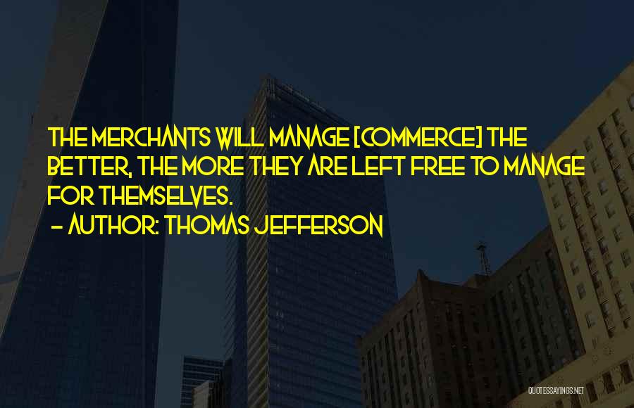 Thomas Jefferson Quotes: The Merchants Will Manage [commerce] The Better, The More They Are Left Free To Manage For Themselves.