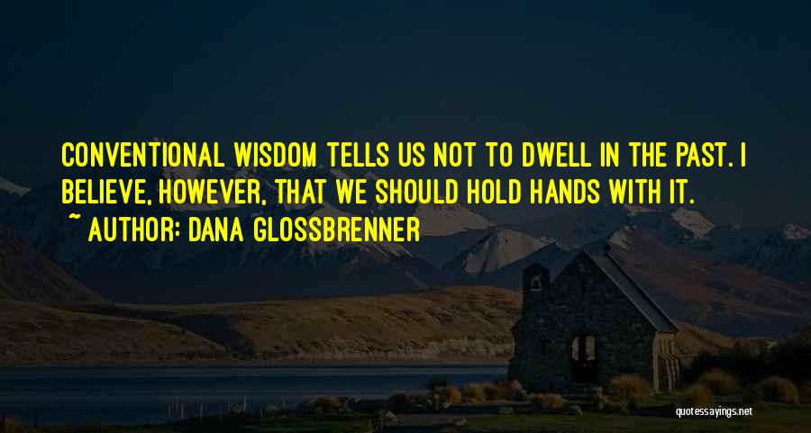 Dana Glossbrenner Quotes: Conventional Wisdom Tells Us Not To Dwell In The Past. I Believe, However, That We Should Hold Hands With It.