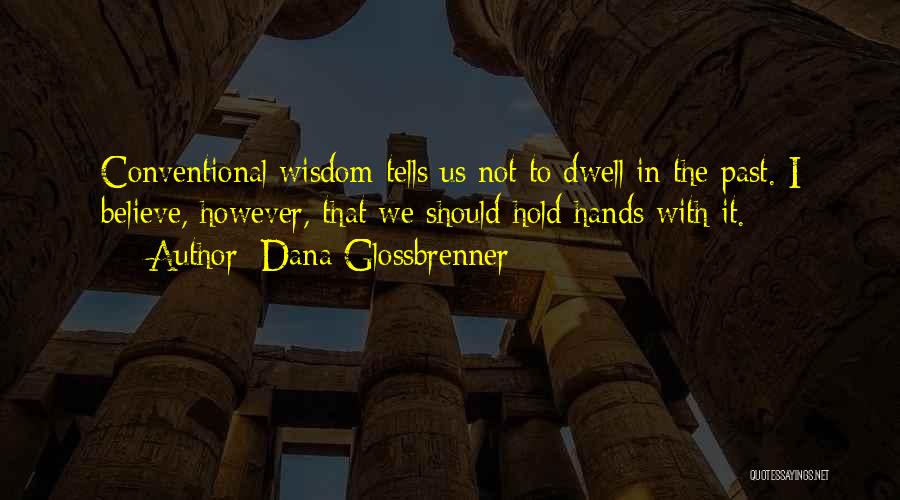 Dana Glossbrenner Quotes: Conventional Wisdom Tells Us Not To Dwell In The Past. I Believe, However, That We Should Hold Hands With It.