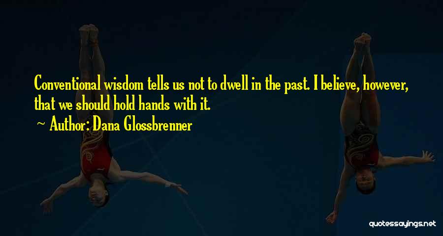 Dana Glossbrenner Quotes: Conventional Wisdom Tells Us Not To Dwell In The Past. I Believe, However, That We Should Hold Hands With It.