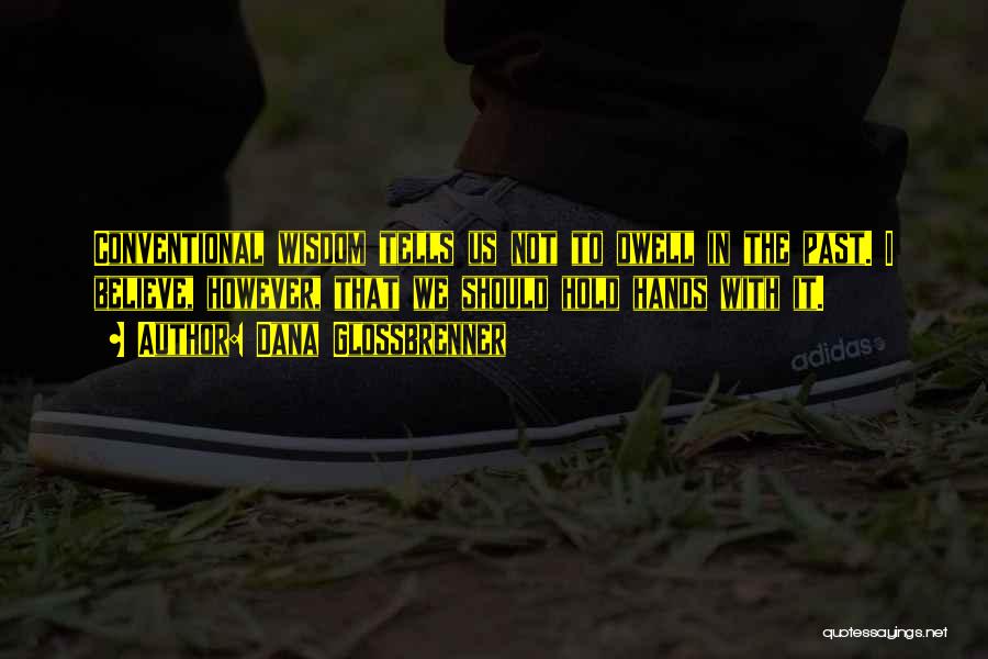 Dana Glossbrenner Quotes: Conventional Wisdom Tells Us Not To Dwell In The Past. I Believe, However, That We Should Hold Hands With It.