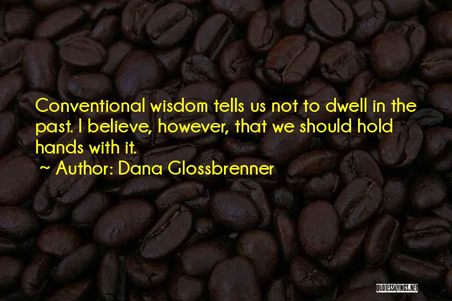 Dana Glossbrenner Quotes: Conventional Wisdom Tells Us Not To Dwell In The Past. I Believe, However, That We Should Hold Hands With It.