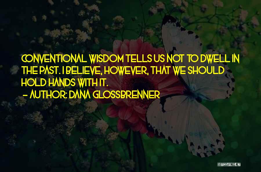 Dana Glossbrenner Quotes: Conventional Wisdom Tells Us Not To Dwell In The Past. I Believe, However, That We Should Hold Hands With It.