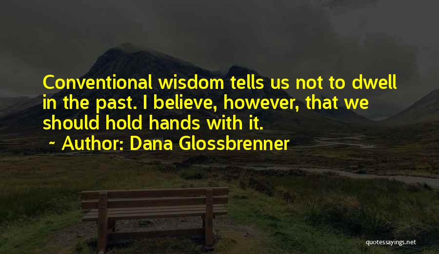 Dana Glossbrenner Quotes: Conventional Wisdom Tells Us Not To Dwell In The Past. I Believe, However, That We Should Hold Hands With It.