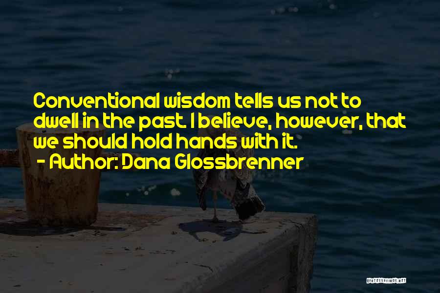Dana Glossbrenner Quotes: Conventional Wisdom Tells Us Not To Dwell In The Past. I Believe, However, That We Should Hold Hands With It.