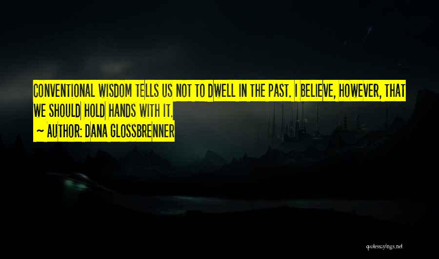 Dana Glossbrenner Quotes: Conventional Wisdom Tells Us Not To Dwell In The Past. I Believe, However, That We Should Hold Hands With It.