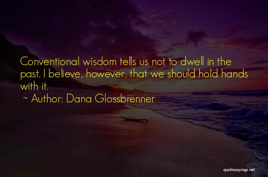 Dana Glossbrenner Quotes: Conventional Wisdom Tells Us Not To Dwell In The Past. I Believe, However, That We Should Hold Hands With It.