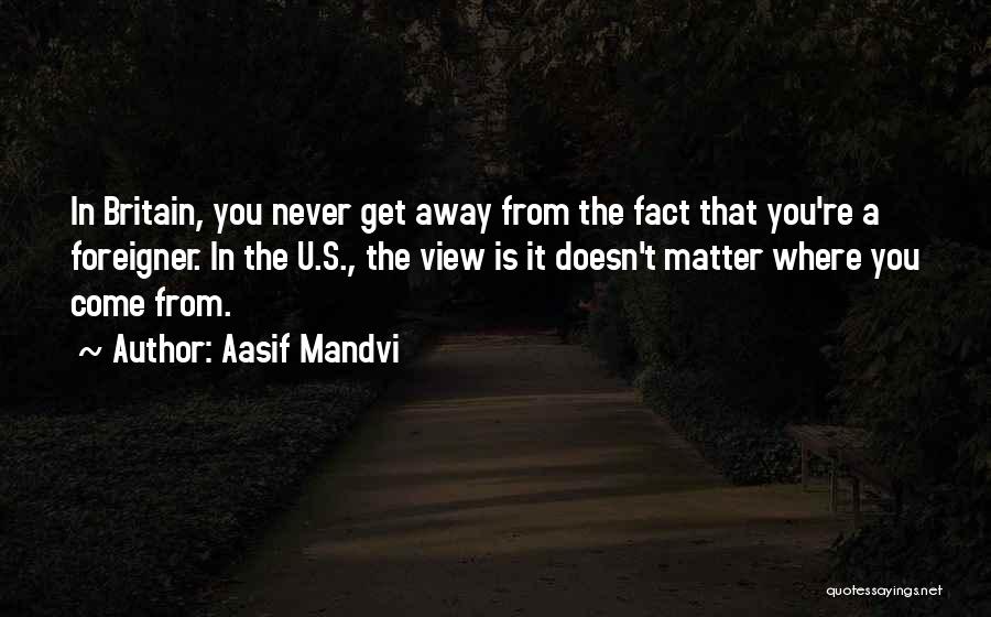 Aasif Mandvi Quotes: In Britain, You Never Get Away From The Fact That You're A Foreigner. In The U.s., The View Is It