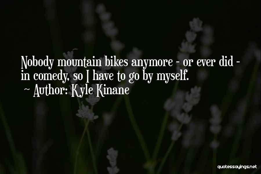 Kyle Kinane Quotes: Nobody Mountain Bikes Anymore - Or Ever Did - In Comedy, So I Have To Go By Myself.