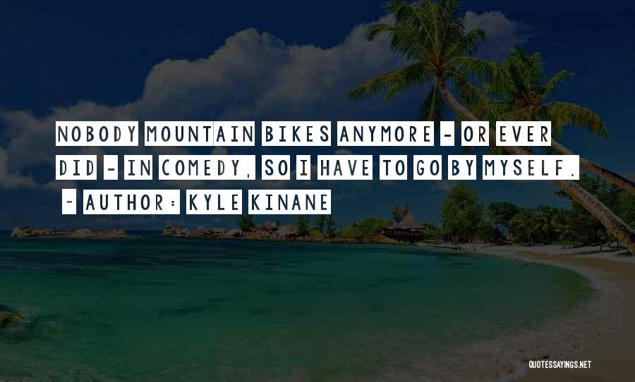 Kyle Kinane Quotes: Nobody Mountain Bikes Anymore - Or Ever Did - In Comedy, So I Have To Go By Myself.