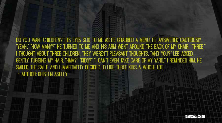 Kristen Ashley Quotes: Do You Want Children? His Eyes Slid To Me As He Grabbed A Menu. He Answered Cautiously, Yeah. How Many?