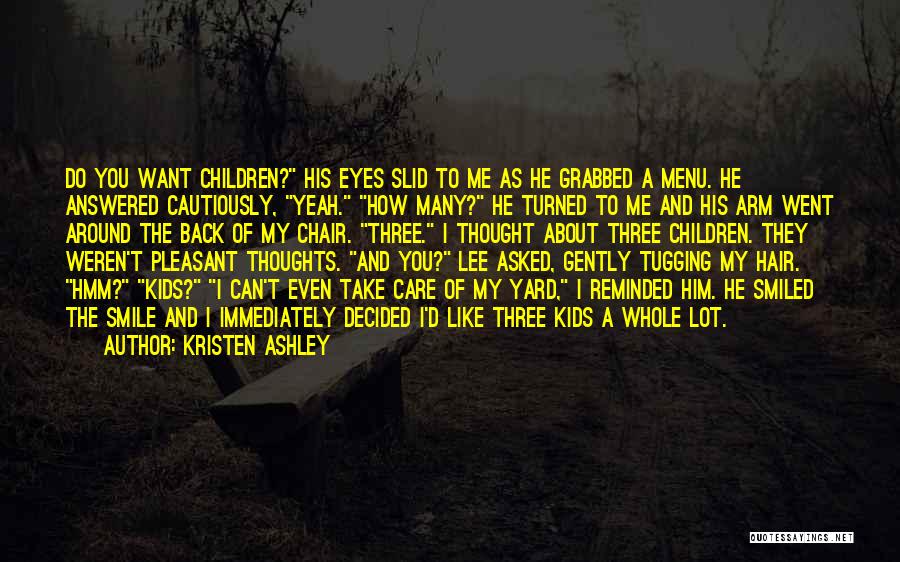 Kristen Ashley Quotes: Do You Want Children? His Eyes Slid To Me As He Grabbed A Menu. He Answered Cautiously, Yeah. How Many?