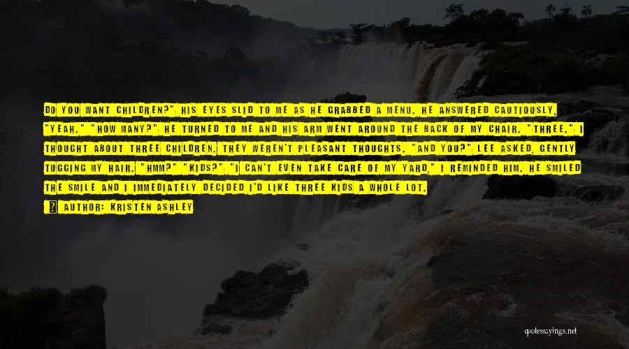 Kristen Ashley Quotes: Do You Want Children? His Eyes Slid To Me As He Grabbed A Menu. He Answered Cautiously, Yeah. How Many?