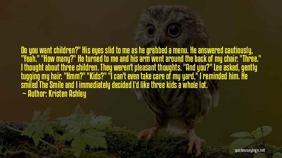 Kristen Ashley Quotes: Do You Want Children? His Eyes Slid To Me As He Grabbed A Menu. He Answered Cautiously, Yeah. How Many?