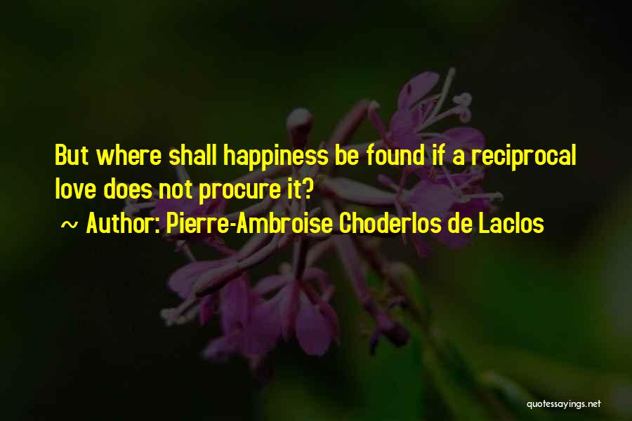 Pierre-Ambroise Choderlos De Laclos Quotes: But Where Shall Happiness Be Found If A Reciprocal Love Does Not Procure It?