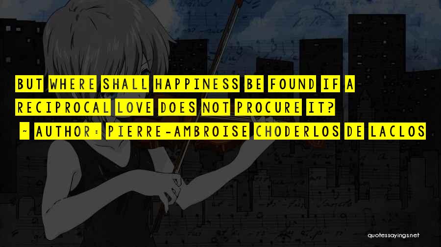 Pierre-Ambroise Choderlos De Laclos Quotes: But Where Shall Happiness Be Found If A Reciprocal Love Does Not Procure It?