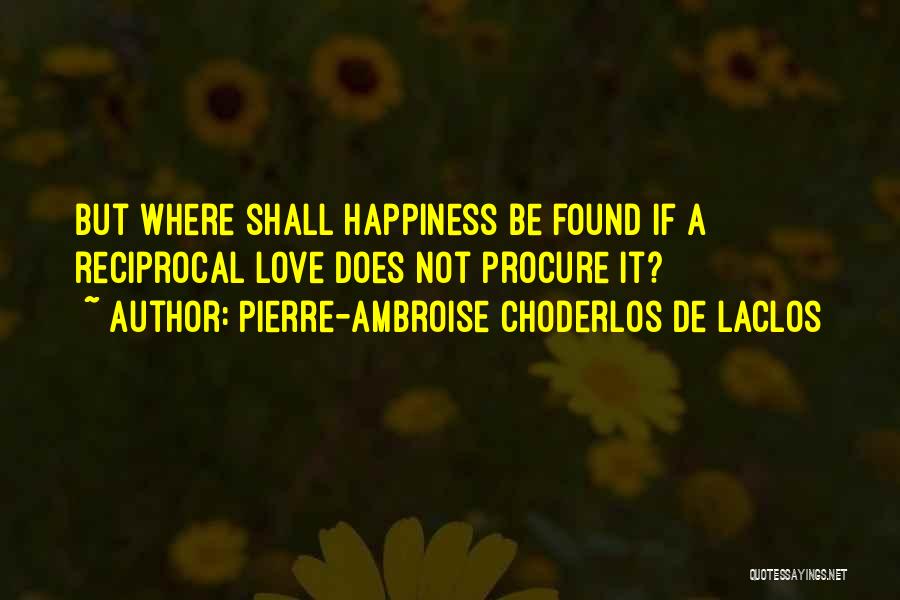 Pierre-Ambroise Choderlos De Laclos Quotes: But Where Shall Happiness Be Found If A Reciprocal Love Does Not Procure It?