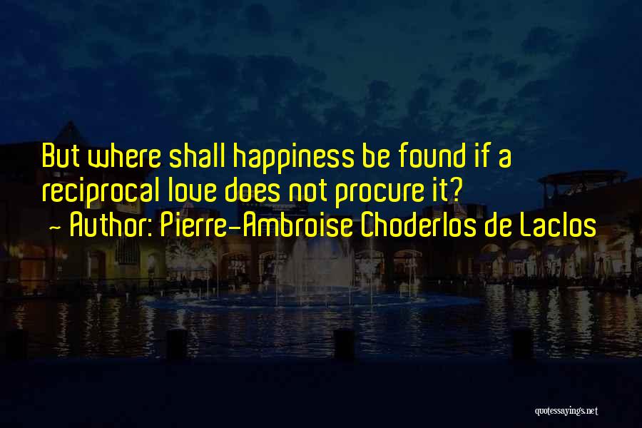 Pierre-Ambroise Choderlos De Laclos Quotes: But Where Shall Happiness Be Found If A Reciprocal Love Does Not Procure It?