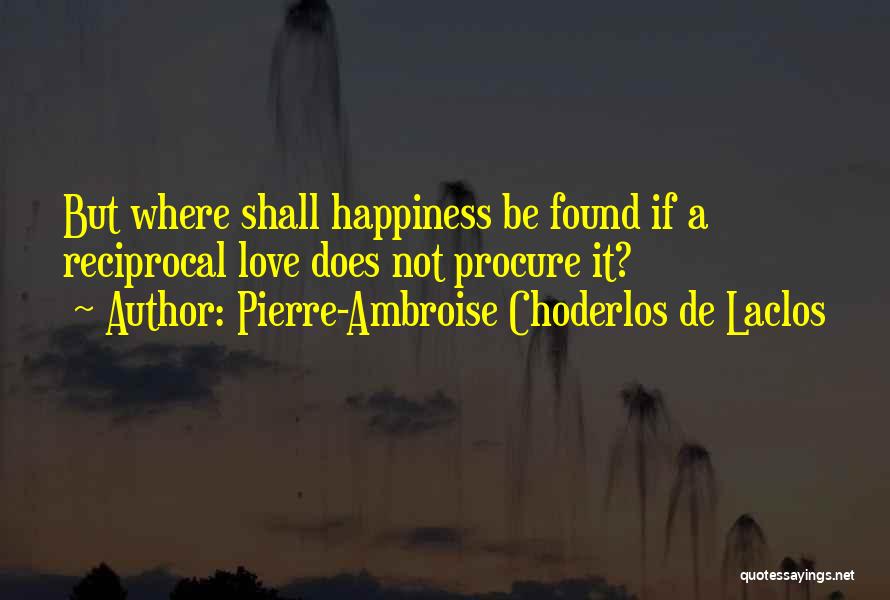 Pierre-Ambroise Choderlos De Laclos Quotes: But Where Shall Happiness Be Found If A Reciprocal Love Does Not Procure It?