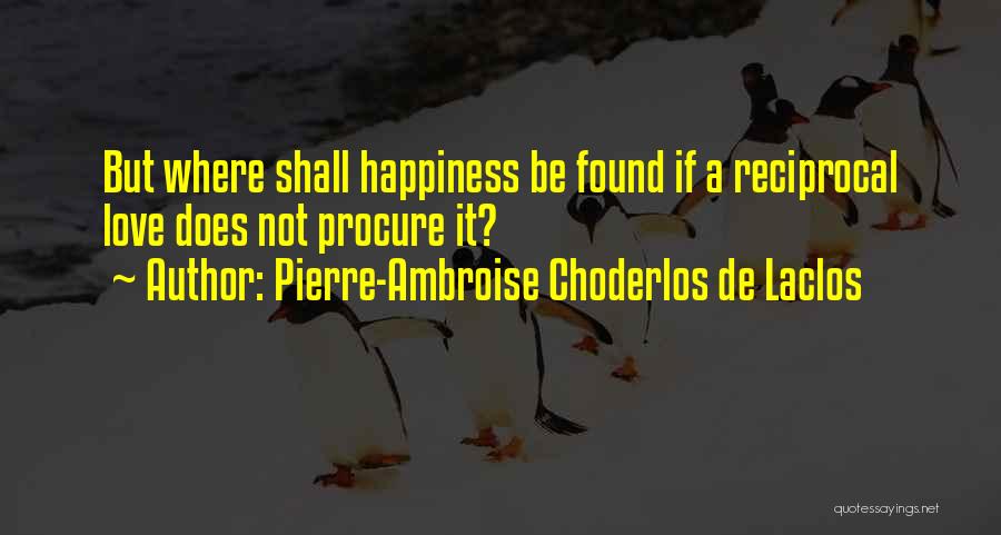 Pierre-Ambroise Choderlos De Laclos Quotes: But Where Shall Happiness Be Found If A Reciprocal Love Does Not Procure It?