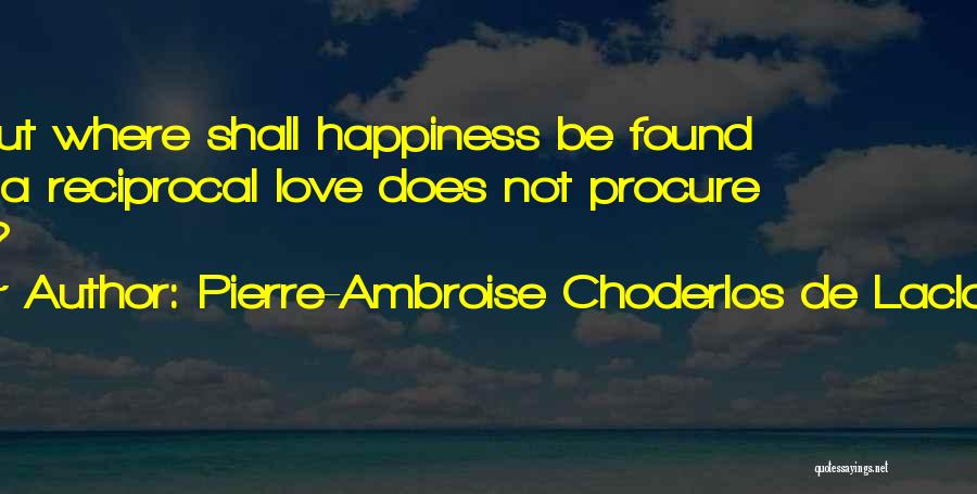 Pierre-Ambroise Choderlos De Laclos Quotes: But Where Shall Happiness Be Found If A Reciprocal Love Does Not Procure It?