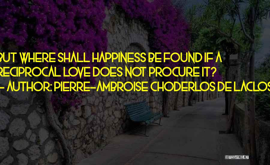 Pierre-Ambroise Choderlos De Laclos Quotes: But Where Shall Happiness Be Found If A Reciprocal Love Does Not Procure It?