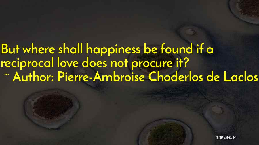 Pierre-Ambroise Choderlos De Laclos Quotes: But Where Shall Happiness Be Found If A Reciprocal Love Does Not Procure It?