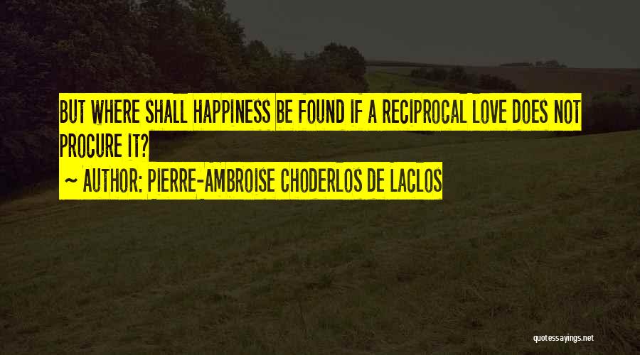 Pierre-Ambroise Choderlos De Laclos Quotes: But Where Shall Happiness Be Found If A Reciprocal Love Does Not Procure It?