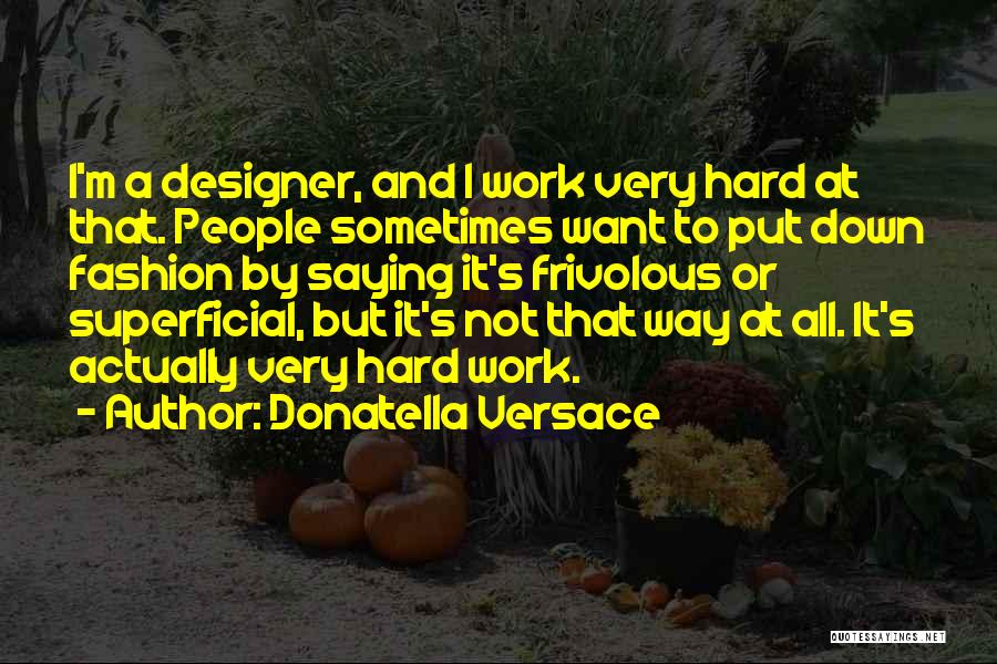 Donatella Versace Quotes: I'm A Designer, And I Work Very Hard At That. People Sometimes Want To Put Down Fashion By Saying It's