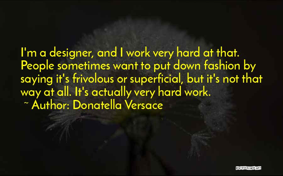 Donatella Versace Quotes: I'm A Designer, And I Work Very Hard At That. People Sometimes Want To Put Down Fashion By Saying It's