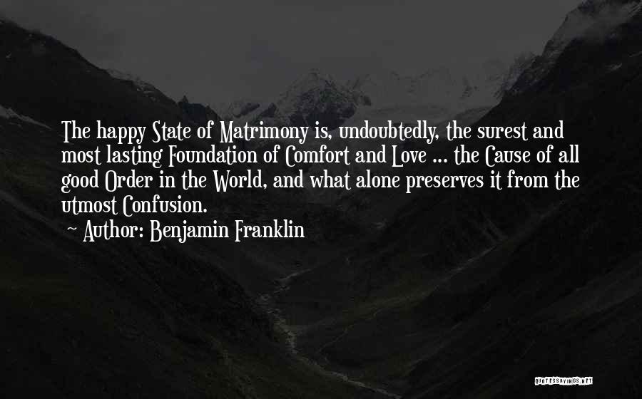 Benjamin Franklin Quotes: The Happy State Of Matrimony Is, Undoubtedly, The Surest And Most Lasting Foundation Of Comfort And Love ... The Cause