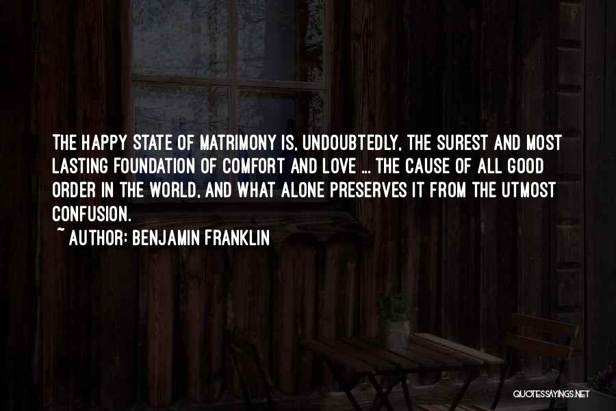 Benjamin Franklin Quotes: The Happy State Of Matrimony Is, Undoubtedly, The Surest And Most Lasting Foundation Of Comfort And Love ... The Cause