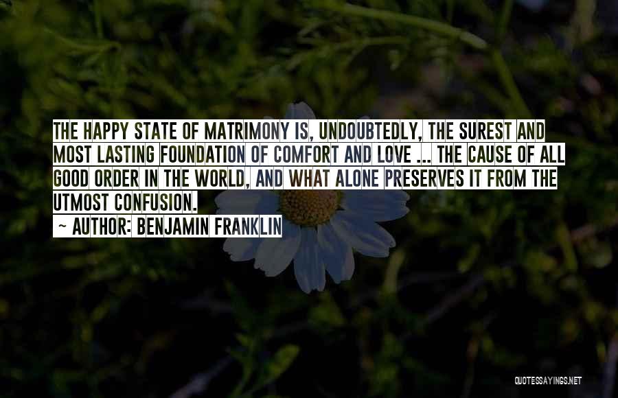 Benjamin Franklin Quotes: The Happy State Of Matrimony Is, Undoubtedly, The Surest And Most Lasting Foundation Of Comfort And Love ... The Cause